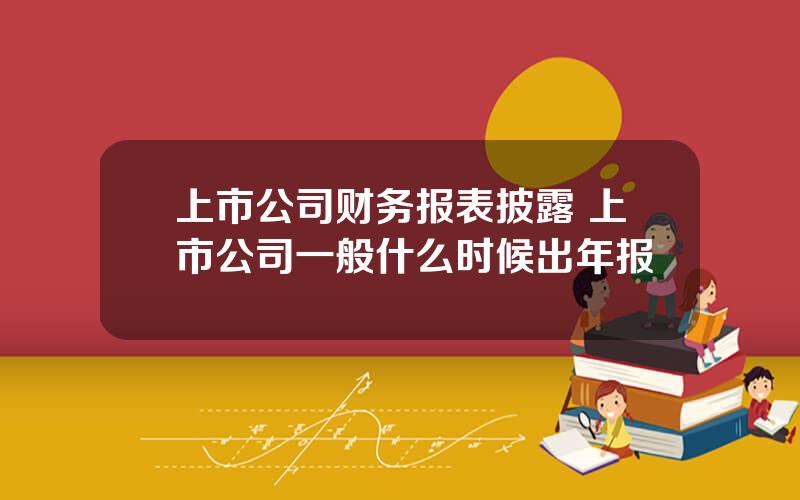 上市公司财务报表披露 上市公司一般什么时候出年报